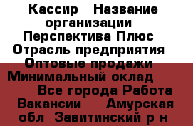 Кассир › Название организации ­ Перспектива Плюс › Отрасль предприятия ­ Оптовые продажи › Минимальный оклад ­ 40 000 - Все города Работа » Вакансии   . Амурская обл.,Завитинский р-н